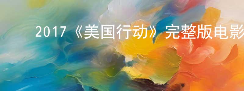 蔡协斌的动漫综艺大全,2017《美国行动》完整版电影/在线观看/百度云-美剧天堂